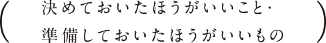 （決めておいたほうがいいこと・準備しておいたほうがいいもの）